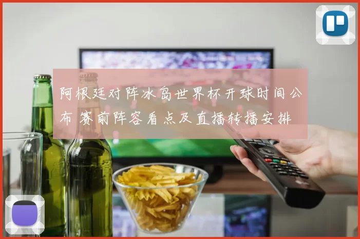 阿根廷对阵冰岛世界杯开球时间公布 赛前阵容看点及直播转播安排
