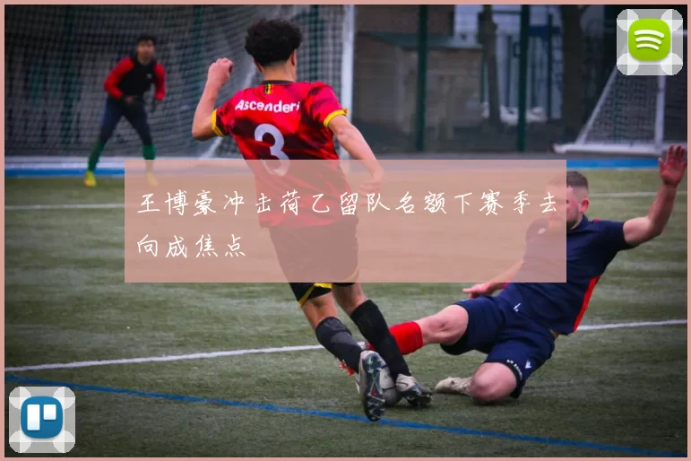 王博豪冲击荷乙留队名额下赛季去向成焦点