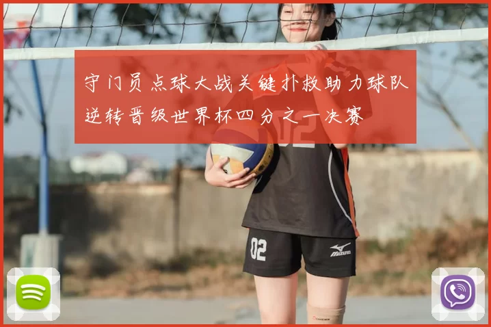 守门员点球大战关键扑救助力球队逆转晋级世界杯四分之一决赛