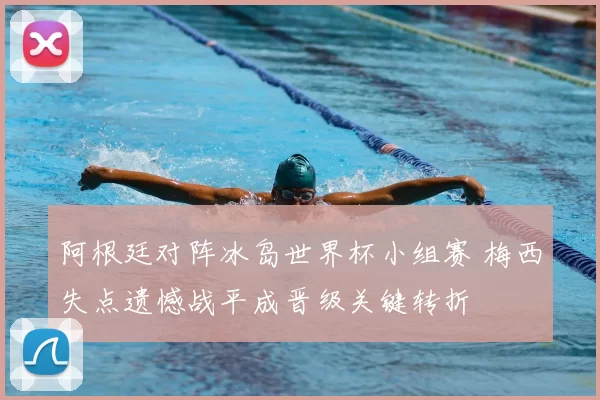 阿根廷对阵冰岛世界杯小组赛 梅西失点遗憾战平成晋级关键转折