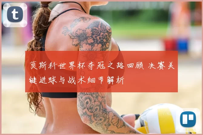 莫斯科世界杯夺冠之路回顾 决赛关键进球与战术细节解析