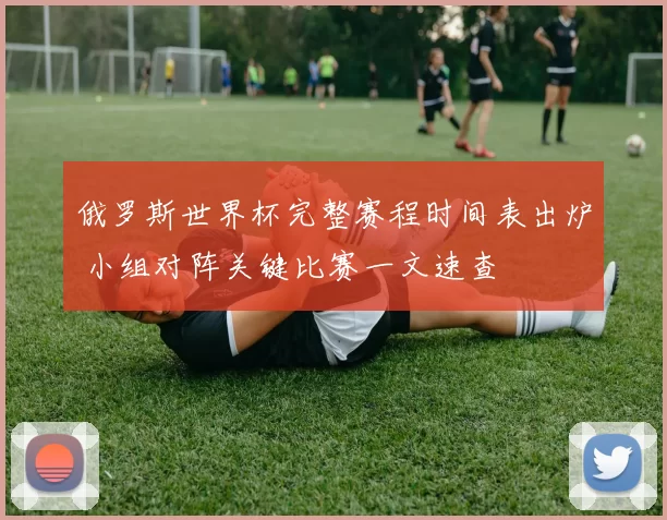 俄罗斯世界杯完整赛程时间表出炉 小组对阵关键比赛一文速查