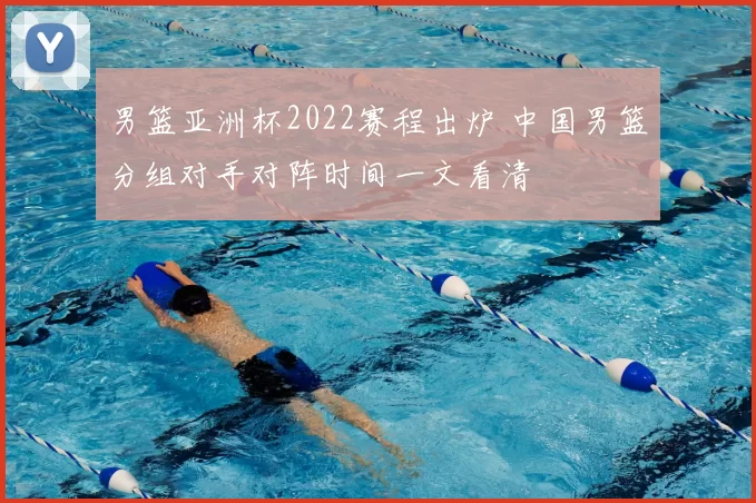 男篮亚洲杯2022赛程出炉 中国男篮分组对手对阵时间一文看清