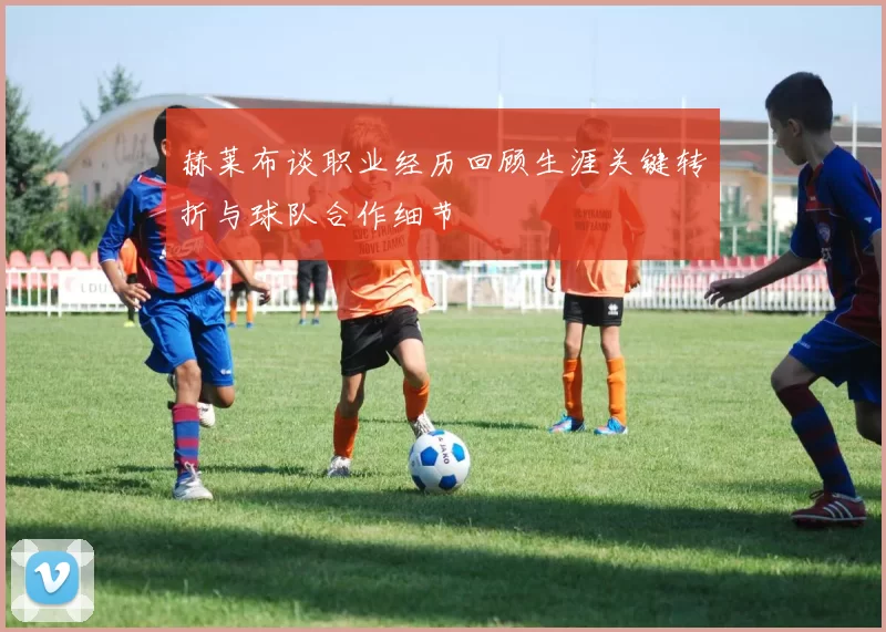 赫莱布谈职业经历回顾生涯关键转折与球队合作细节