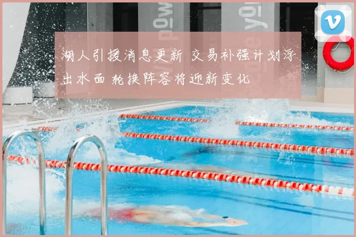 湖人引援消息更新 交易补强计划浮出水面 轮换阵容将迎新变化
